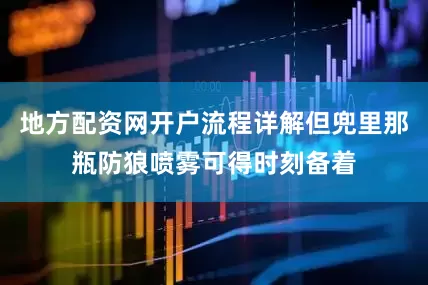 地方配资网开户流程详解但兜里那瓶防狼喷雾可得时刻备着