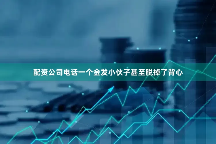 配资公司电话一个金发小伙子甚至脱掉了背心