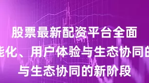 股票最新配资平台全面转向智能化、用户体验与生态协同的新阶段