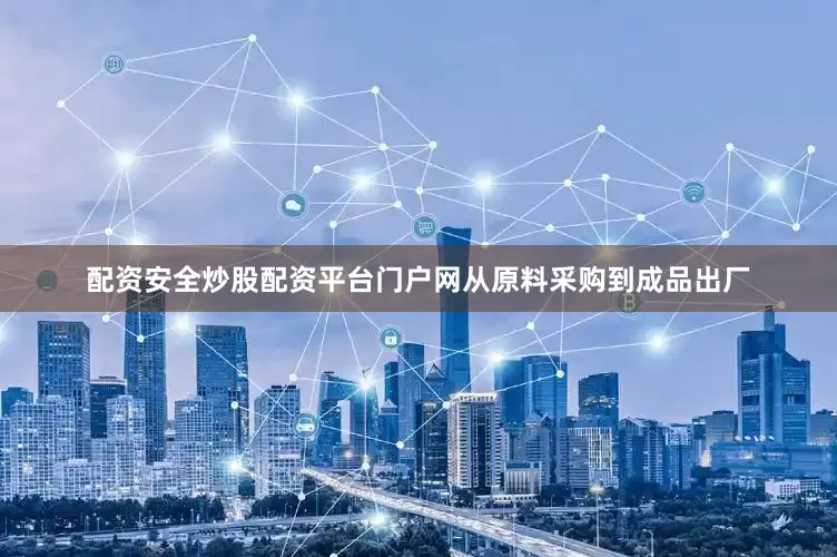 配资安全炒股配资平台门户网从原料采购到成品出厂