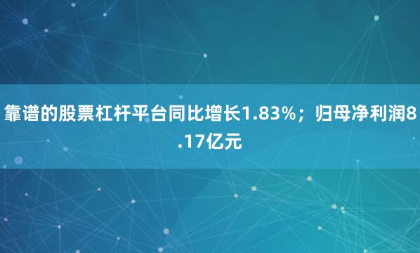 靠谱的股票杠杆平台同比增长1.83%；归母净利润8.17亿元