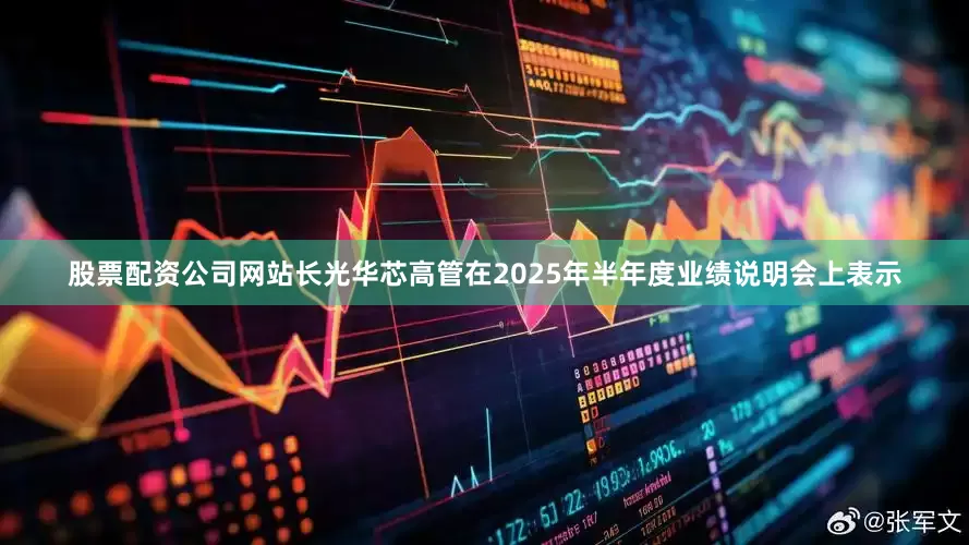 股票配资公司网站长光华芯高管在2025年半年度业绩说明会上表示