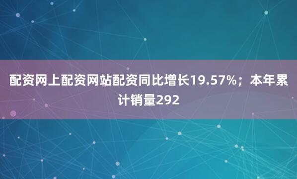 配资网上配资网站配资同比增长19.57%；本年累计销量292