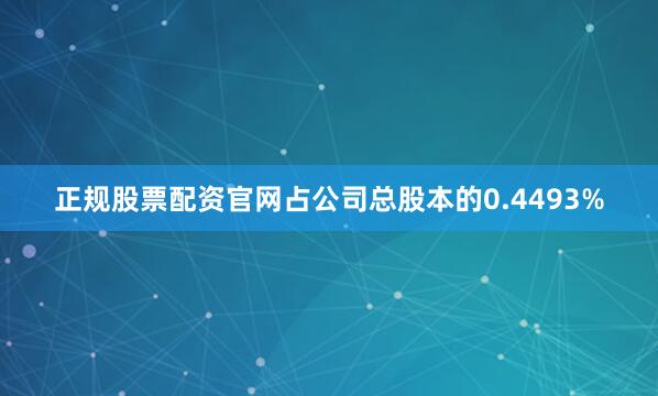 正规股票配资官网占公司总股本的0.4493%
