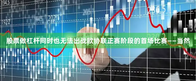 股票做杠杆同时也无法出战欧协联正赛阶段的首场比赛——当然
