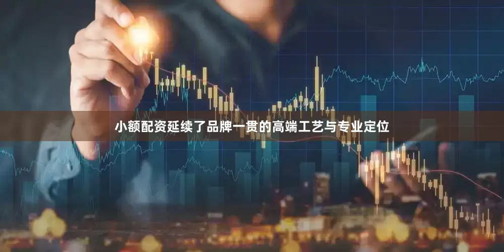 小额配资延续了品牌一贯的高端工艺与专业定位