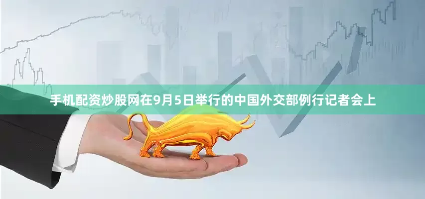 手机配资炒股网在9月5日举行的中国外交部例行记者会上