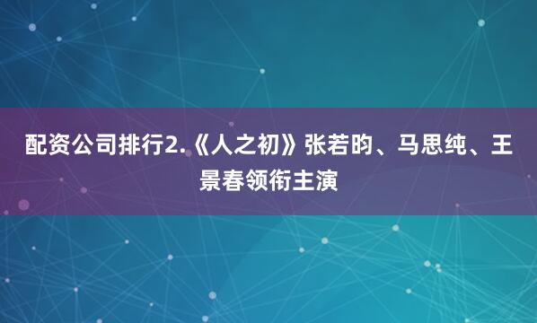 配资公司排行2.《人之初》张若昀、马思纯、王景春领衔主演