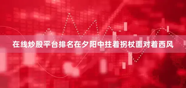 在线炒股平台排名在夕阳中拄着拐杖面对着西风