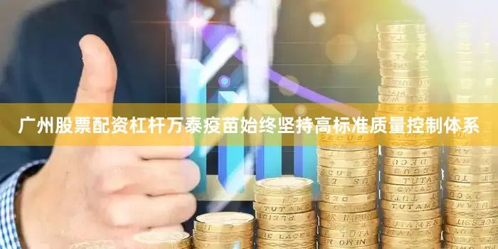 广州股票配资杠杆万泰疫苗始终坚持高标准质量控制体系