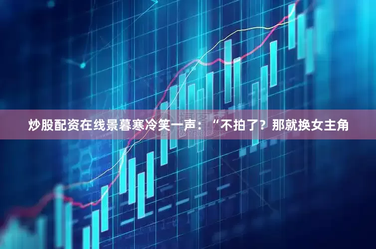 炒股配资在线景暮寒冷笑一声：“不拍了？那就换女主角