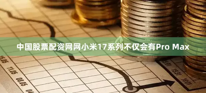 中国股票配资网网小米17系列不仅会有Pro Max
