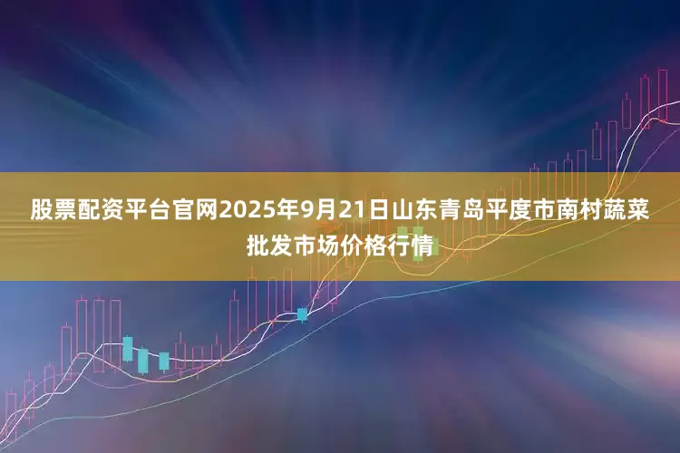 股票配资平台官网2025年9月21日山东青岛平度市南村蔬菜批发市场价格行情