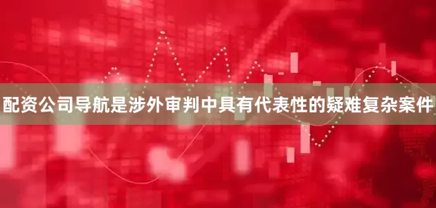 配资公司导航是涉外审判中具有代表性的疑难复杂案件