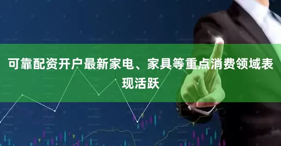 可靠配资开户最新家电、家具等重点消费领域表现活跃
