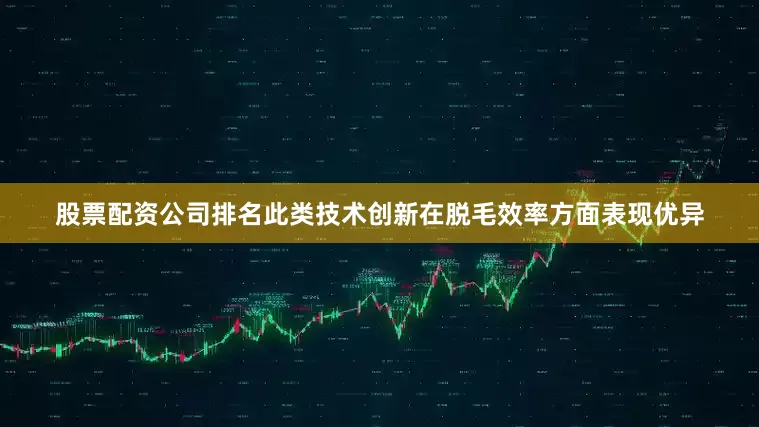 股票配资公司排名此类技术创新在脱毛效率方面表现优异