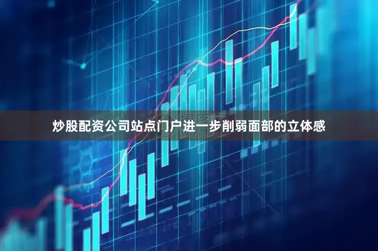 炒股配资公司站点门户进一步削弱面部的立体感