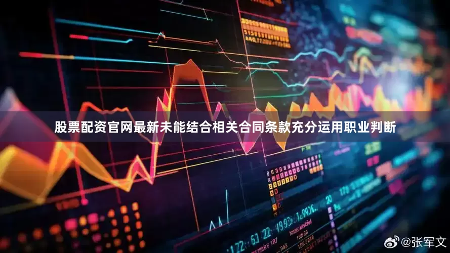 股票配资官网最新未能结合相关合同条款充分运用职业判断