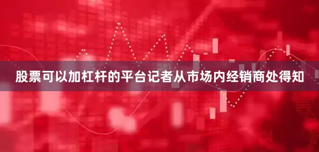 股票可以加杠杆的平台记者从市场内经销商处得知