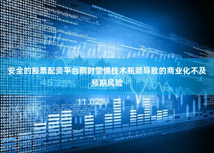 安全的股票配资平台同时警惕技术瓶颈导致的商业化不及预期风险