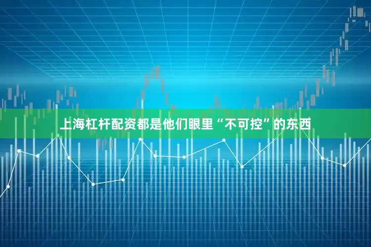 上海杠杆配资都是他们眼里“不可控”的东西