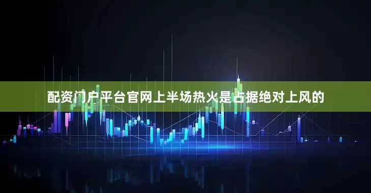 配资门户平台官网上半场热火是占据绝对上风的