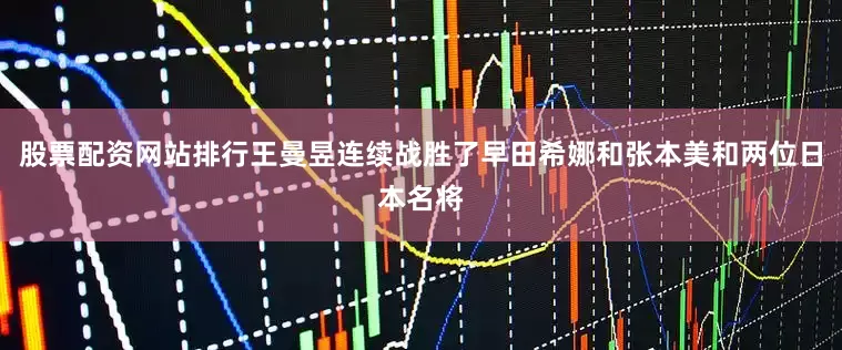股票配资网站排行王曼昱连续战胜了早田希娜和张本美和两位日本名将