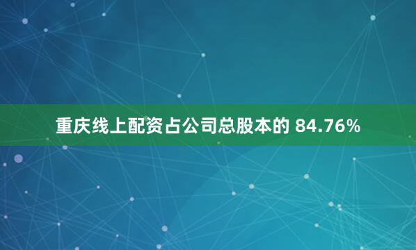 重庆线上配资占公司总股本的 84.76%