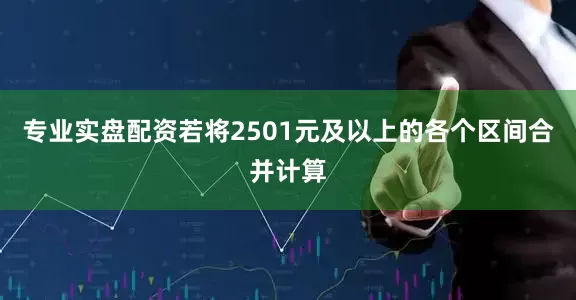 专业实盘配资若将2501元及以上的各个区间合并计算