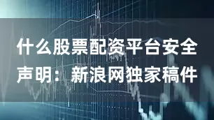 什么股票配资平台安全　　声明：新浪网独家稿件