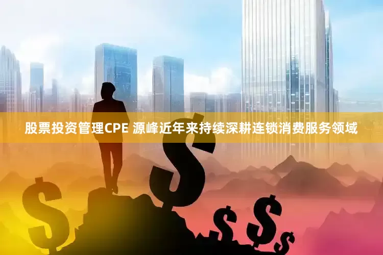 股票投资管理CPE 源峰近年来持续深耕连锁消费服务领域