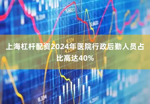 上海杠杆配资2024年医院行政后勤人员占比高达40%
