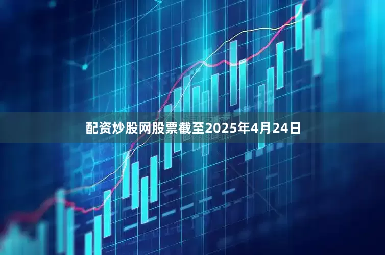 配资炒股网股票截至2025年4月24日