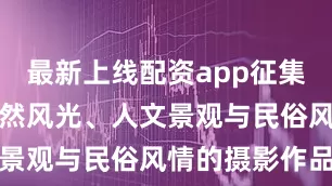 最新上线配资app征集反映冬季自然风光、人文景观与民俗风情的摄影作品