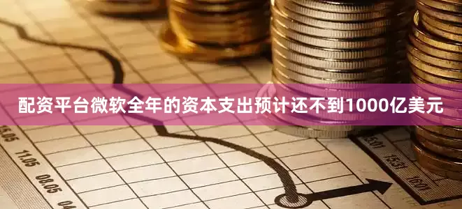 配资平台微软全年的资本支出预计还不到1000亿美元