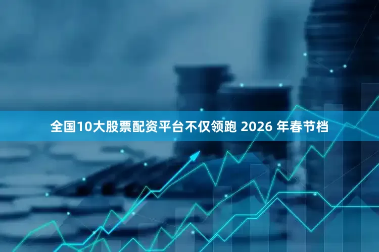 全国10大股票配资平台不仅领跑 2026 年春节档