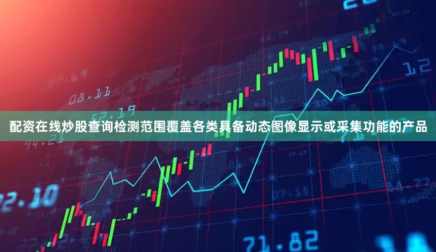 配资在线炒股查询检测范围覆盖各类具备动态图像显示或采集功能的产品