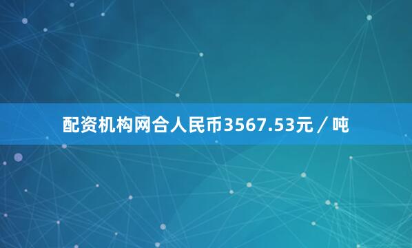 配资机构网合人民币3567.53元／吨