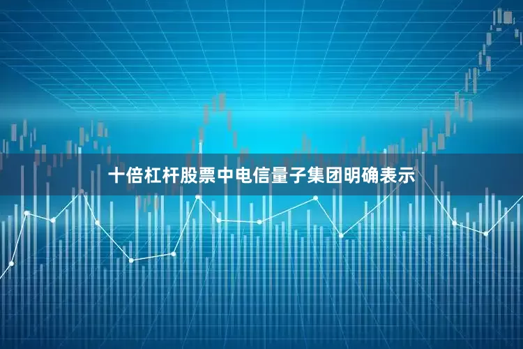十倍杠杆股票中电信量子集团明确表示
