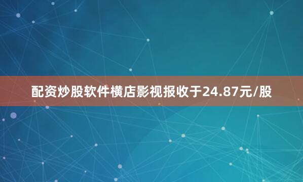 配资炒股软件横店影视报收于24.87元/股