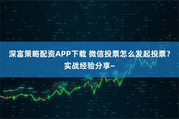 深富策略配资APP下载 微信投票怎么发起投票？实战经验分享~