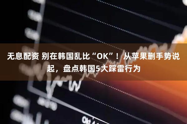 无息配资 别在韩国乱比“OK”！从苹果删手势说起，盘点韩国5大踩雷行为