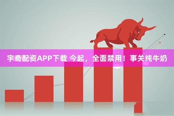 宇奇配资APP下载 今起，全面禁用！事关纯牛奶