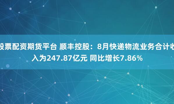 股票配资期货平台 顺丰控股：8月快递物流业务合计收入为247.87亿元 同比增长7.86%