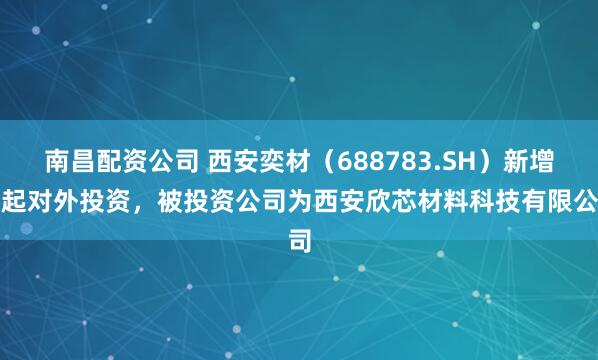南昌配资公司 西安奕材（688783.SH）新增一起对外投资，被投资公司为西安欣芯材料科技有限公司