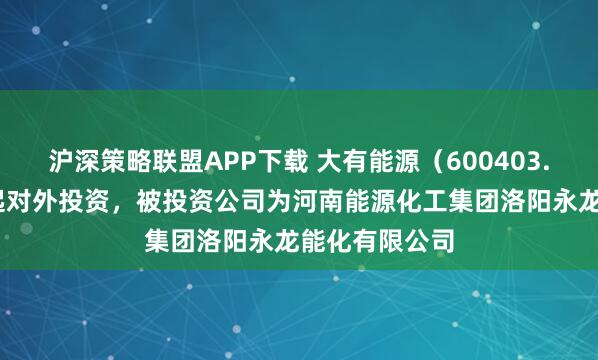 沪深策略联盟APP下载 大有能源（600403.SH）新增一起对外投资，被投资公司为河南能源化工集团洛阳永龙能化有限公司
