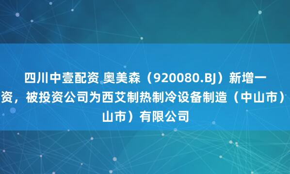 四川中壹配资 奥美森（920080.BJ）新增一起对外投资，被投资公司为西艾制热制冷设备制造（中山市）有限公司