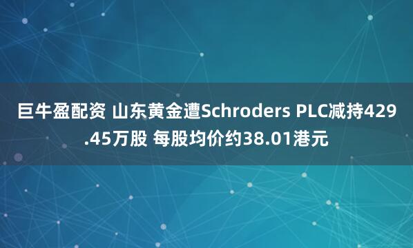 巨牛盈配资 山东黄金遭Schroders PLC减持429.45万股 每股均价约38.01港元