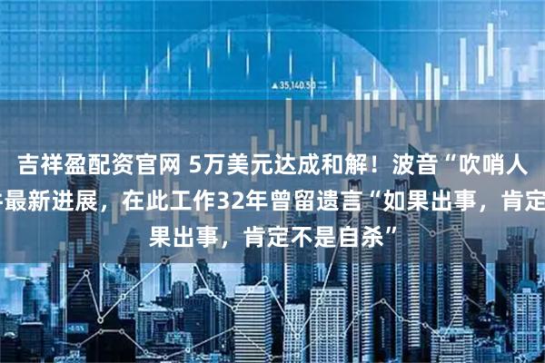 吉祥盈配资官网 5万美元达成和解！波音“吹哨人”自杀事件最新进展，在此工作32年曾留遗言“如果出事，肯定不是自杀”