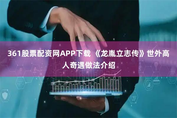 361股票配资网APP下载 《龙胤立志传》世外高人奇遇做法介绍